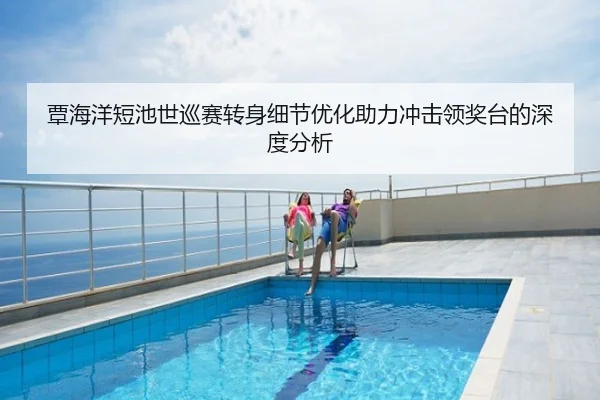 覃海洋短池世巡赛转身细节优化助力冲击领奖台的深度分析