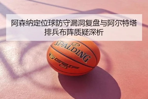 阿森纳定位球防守漏洞复盘与阿尔特塔排兵布阵质疑深析 - crown